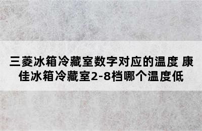 三菱冰箱冷藏室数字对应的温度 康佳冰箱冷藏室2-8档哪个温度低